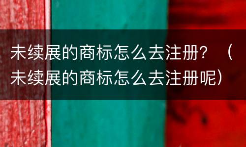 未续展的商标怎么去注册？（未续展的商标怎么去注册呢）