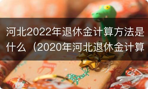河北2022年退休金计算方法是什么（2020年河北退休金计算方法）