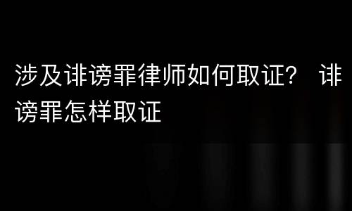 涉及诽谤罪律师如何取证？ 诽谤罪怎样取证