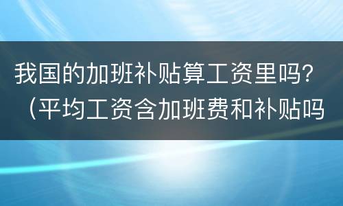 我国的加班补贴算工资里吗？（平均工资含加班费和补贴吗）