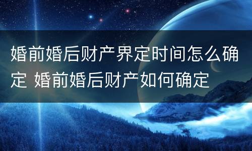 婚前婚后财产界定时间怎么确定 婚前婚后财产如何确定