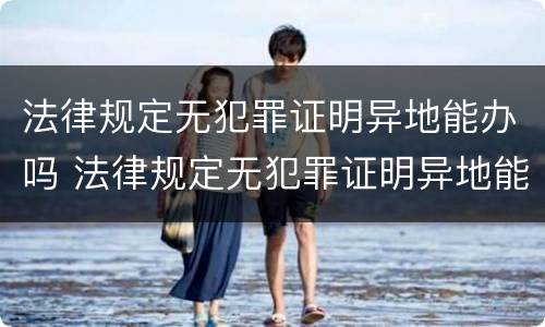 法律规定无犯罪证明异地能办吗 法律规定无犯罪证明异地能办吗