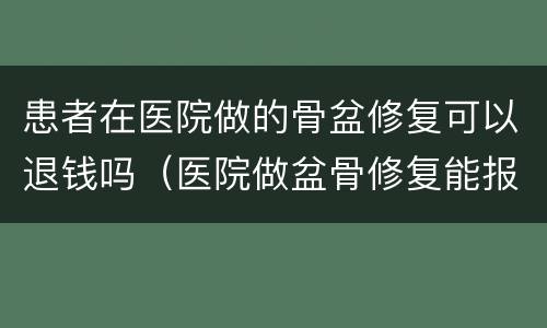患者在医院做的骨盆修复可以退钱吗（医院做盆骨修复能报销么）