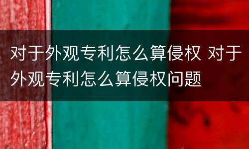 对于外观专利怎么算侵权 对于外观专利怎么算侵权问题
