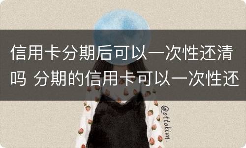信用卡分期后可以一次性还清吗 分期的信用卡可以一次性还清吗