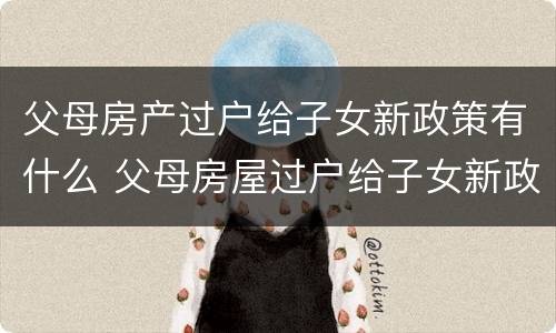 父母房产过户给子女新政策有什么 父母房屋过户给子女新政策