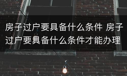 房子过户要具备什么条件 房子过户要具备什么条件才能办理