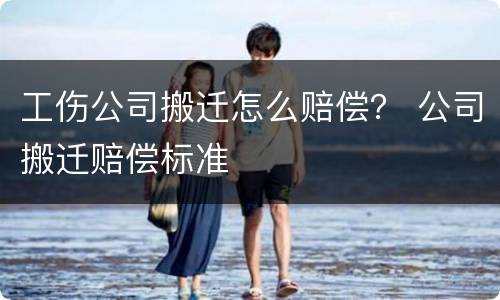 工伤公司搬迁怎么赔偿？ 公司搬迁赔偿标准