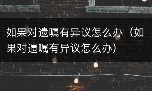 如果对遗嘱有异议怎么办（如果对遗嘱有异议怎么办）