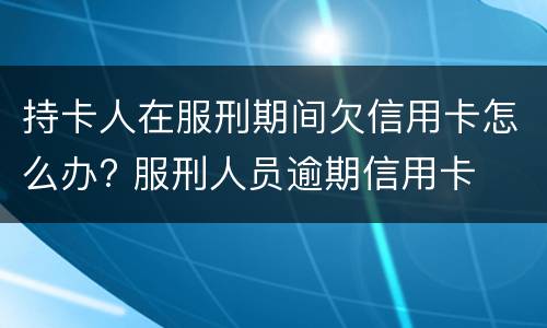 持卡人在服刑期间欠信用卡怎么办? 服刑人员逾期信用卡