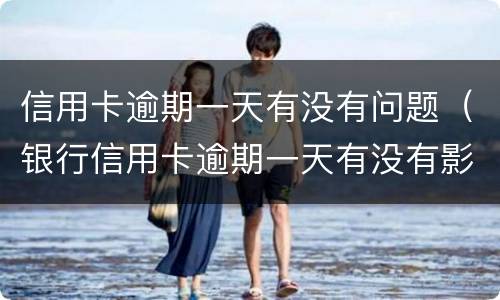 信用卡逾期一天有没有问题（银行信用卡逾期一天有没有影响?）