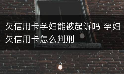 欠信用卡孕妇能被起诉吗 孕妇欠信用卡怎么判刑