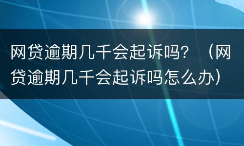 网贷逾期几千会起诉吗？（网贷逾期几千会起诉吗怎么办）