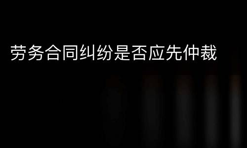 劳务合同纠纷是否应先仲裁