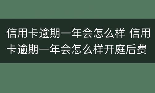 信用卡逾期一年会怎么样 信用卡逾期一年会怎么样开庭后费用是多少