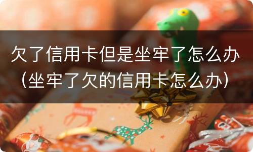 欠了信用卡但是坐牢了怎么办（坐牢了欠的信用卡怎么办）