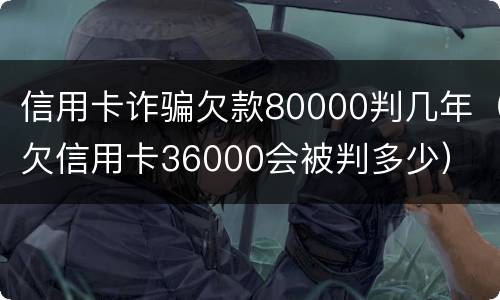 信用卡诈骗欠款80000判几年（欠信用卡36000会被判多少）