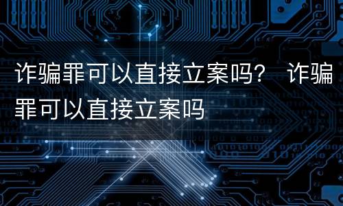 诈骗罪可以直接立案吗？ 诈骗罪可以直接立案吗