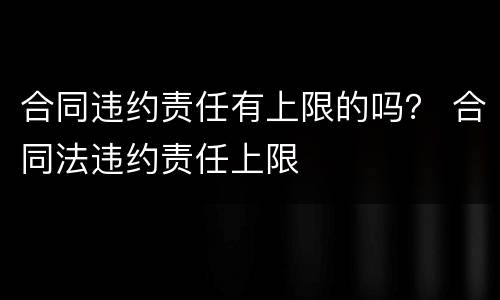 合同违约责任有上限的吗？ 合同法违约责任上限
