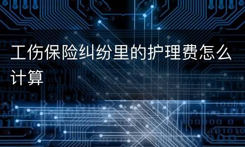 工伤保险纠纷里的护理费怎么计算