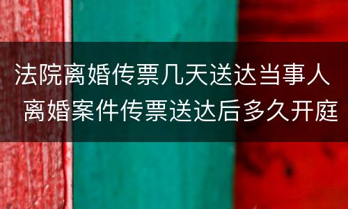 法院离婚传票几天送达当事人 离婚案件传票送达后多久开庭