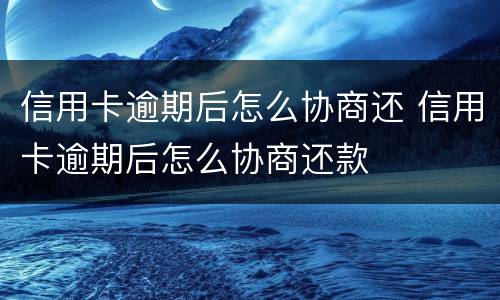 信用卡逾期后怎么协商还 信用卡逾期后怎么协商还款