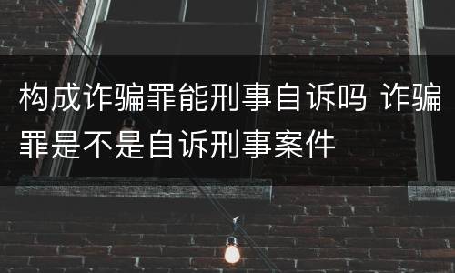构成诈骗罪能刑事自诉吗 诈骗罪是不是自诉刑事案件