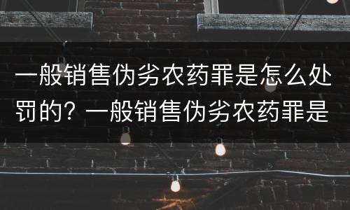 一般销售伪劣农药罪是怎么处罚的? 一般销售伪劣农药罪是怎么处罚的呀