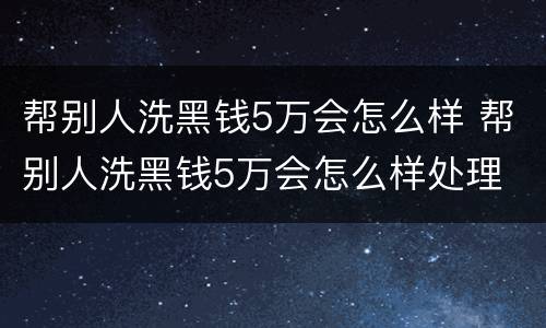 帮别人洗黑钱5万会怎么样 帮别人洗黑钱5万会怎么样处理