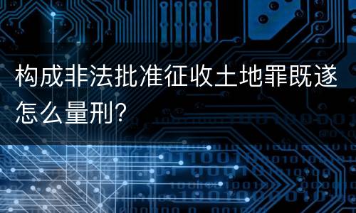 构成非法批准征收土地罪既遂怎么量刑?