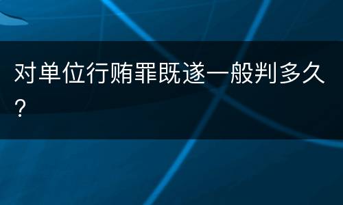 对单位行贿罪既遂一般判多久?