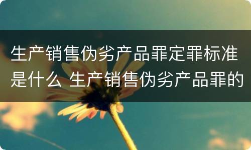 生产销售伪劣产品罪定罪标准是什么 生产销售伪劣产品罪的定义