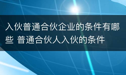 入伙普通合伙企业的条件有哪些 普通合伙人入伙的条件