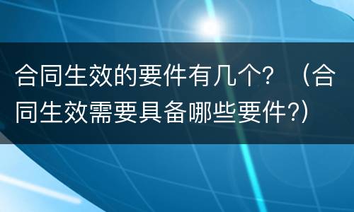 合同生效的要件有几个？（合同生效需要具备哪些要件?）