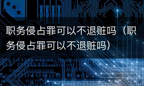 职务侵占罪可以不退赃吗（职务侵占罪可以不退赃吗）
