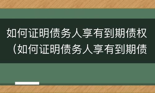 如何证明债务人享有到期债权（如何证明债务人享有到期债权的权利）