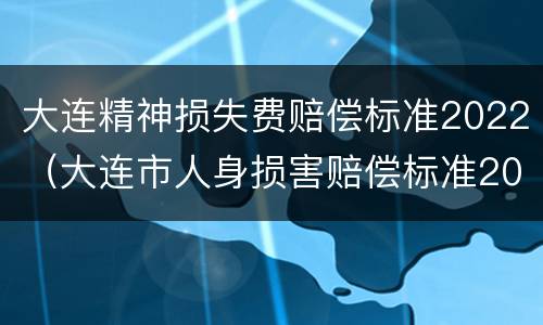 大连精神损失费赔偿标准2022（大连市人身损害赔偿标准2020）