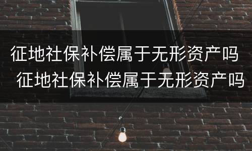 征地社保补偿属于无形资产吗 征地社保补偿属于无形资产吗怎么算