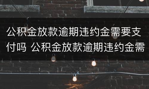 公积金放款逾期违约金需要支付吗 公积金放款逾期违约金需要支付吗多少钱