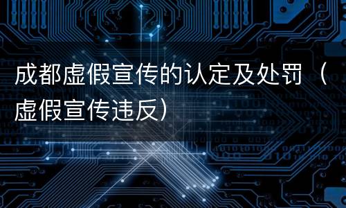成都虚假宣传的认定及处罚（虚假宣传违反）