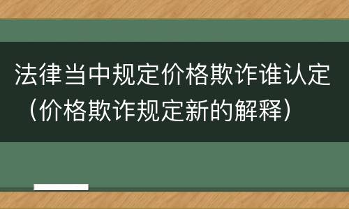 法律当中规定价格欺诈谁认定（价格欺诈规定新的解释）