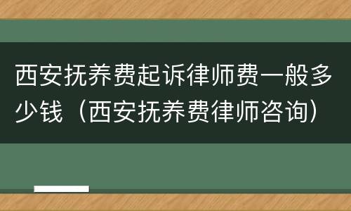 西安抚养费起诉律师费一般多少钱（西安抚养费律师咨询）