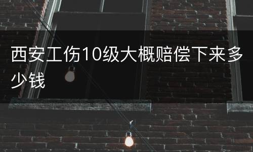 西安工伤10级大概赔偿下来多少钱