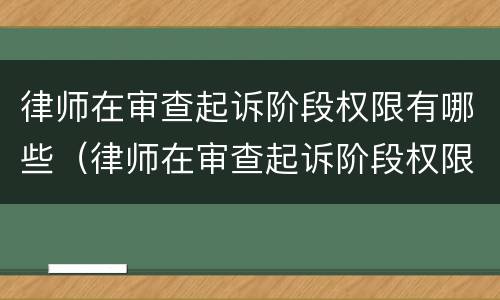 律师在审查起诉阶段权限有哪些（律师在审查起诉阶段权限有哪些规定）