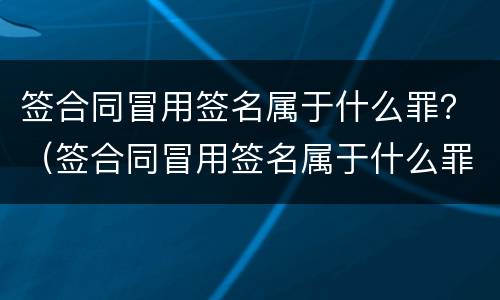 签合同冒用签名属于什么罪？（签合同冒用签名属于什么罪类）
