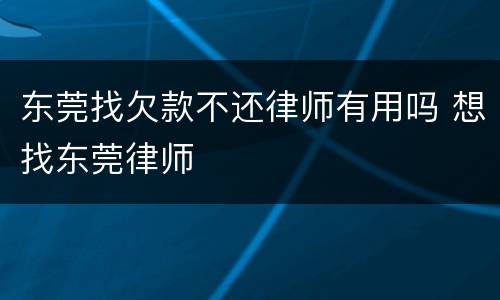 东莞找欠款不还律师有用吗 想找东莞律师