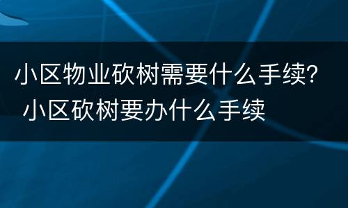 小区物业砍树需要什么手续？ 小区砍树要办什么手续