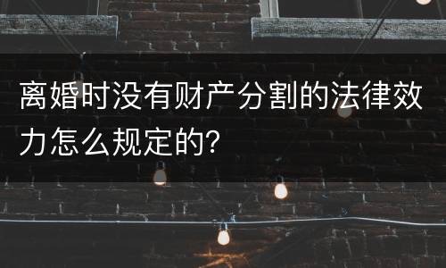 离婚时没有财产分割的法律效力怎么规定的？