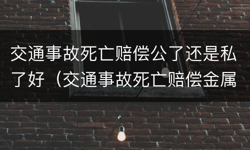交通事故死亡赔偿公了还是私了好（交通事故死亡赔偿金属于夫妻共同财产吗）