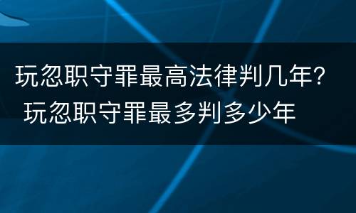 玩忽职守罪最高法律判几年？ 玩忽职守罪最多判多少年